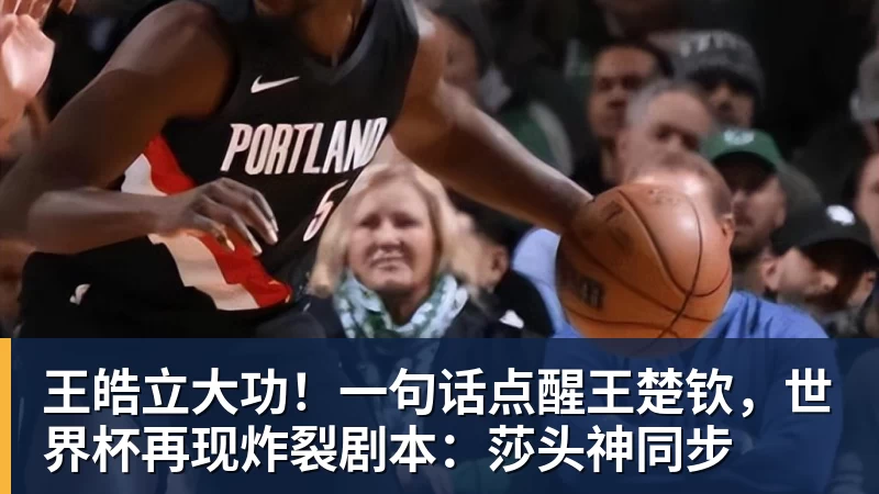 王皓立大功！一句话点醒王楚钦，世界杯再现炸裂剧本：莎头神同步