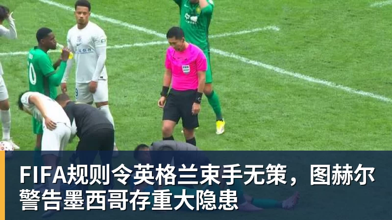 九游体育FIFA规则令英格兰束手无策，图赫尔警告墨西哥存重大隐患
