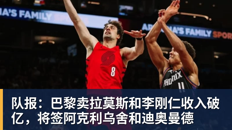 九游体育队报：巴黎卖拉莫斯和李刚仁收入破亿，将签阿克利乌舍和迪奥曼德