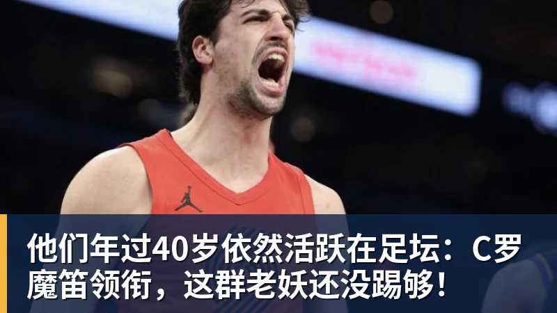 他们年过40岁依然活跃在足坛：C罗魔笛领衔，这群老妖还没踢够！