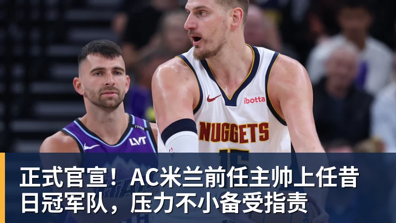 九游体育正式官宣！AC米兰前任主帅上任昔日冠军队，压力不小备受指责