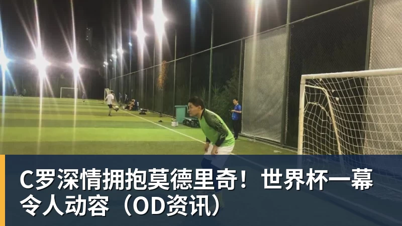 九游体育C罗深情拥抱莫德里奇！世界杯一幕令人动容（OD资讯）