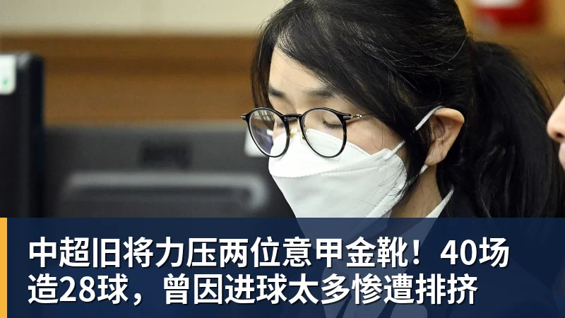 九游体育中超旧将力压两位意甲金靴！40场造28球，曾因进球太多惨遭排挤