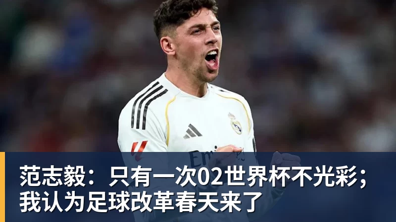 九游体育范志毅：只有一次02世界杯不光彩；我认为足球改革春天来了