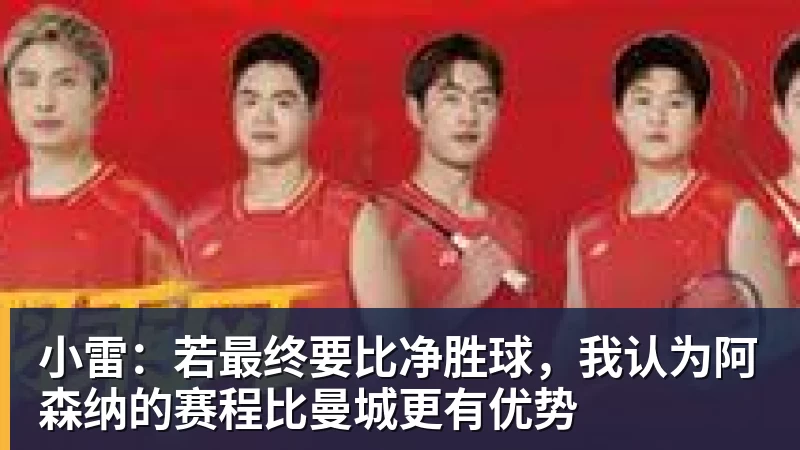 九游体育小雷:若最终要比净胜球,我认为阿森纳的赛程比曼城更有优势