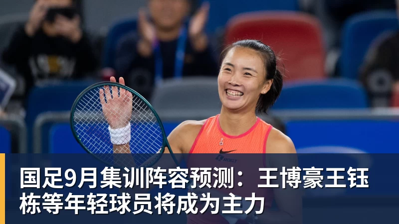九游体育国足9月集训阵容预测：王博豪王钰栋等年轻球员将成为主力