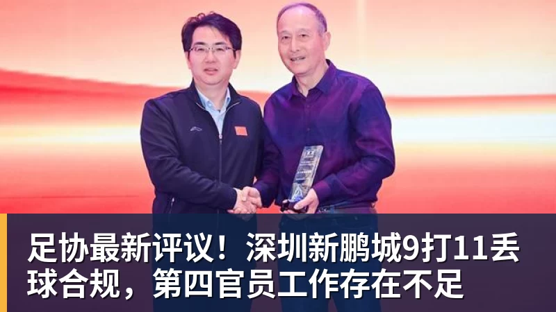 九游体育足协最新评议！深圳新鹏城9打11丢球合规，第四官员工作存在不足