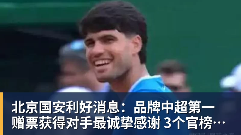 九游体育北京国安利好消息：品牌中超第一 赠票获得对手最诚挚感谢 3个官榜都有名