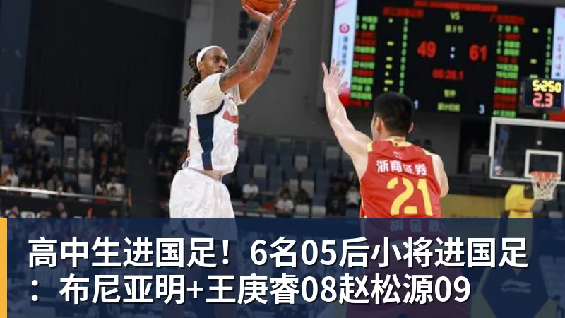 九游体育高中生进国足！6名05后小将进国足：布尼亚明+王庚睿08赵松源09