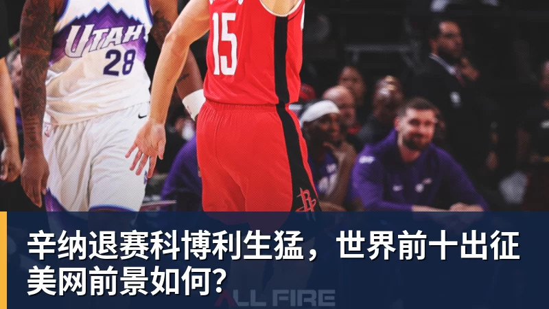 九游体育辛纳退赛科博利生猛，世界前十出征美网前景如何？