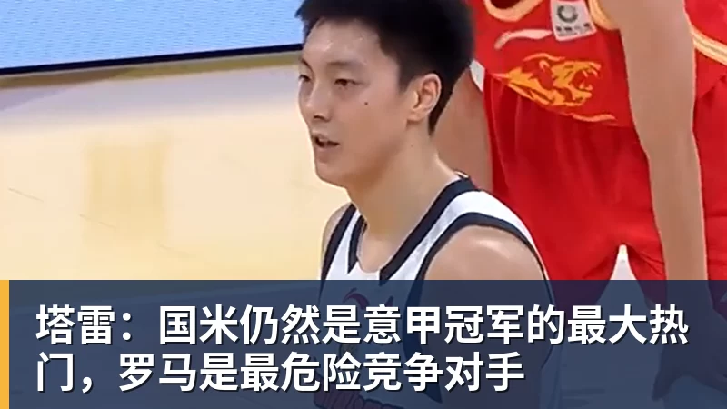 九游体育塔雷：国米仍然是意甲冠军的最大热门，罗马是最危险竞争对手