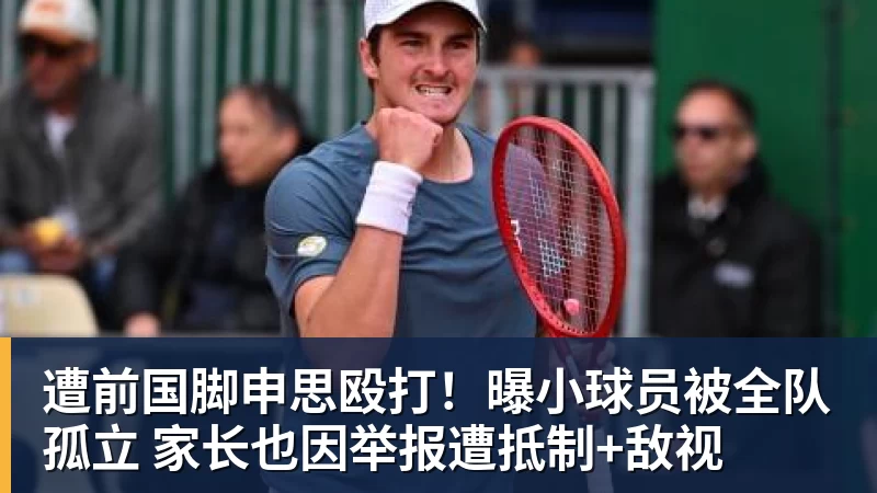 九游体育遭前国脚申思殴打！曝小球员被全队孤立 家长也因举报遭抵制+敌视