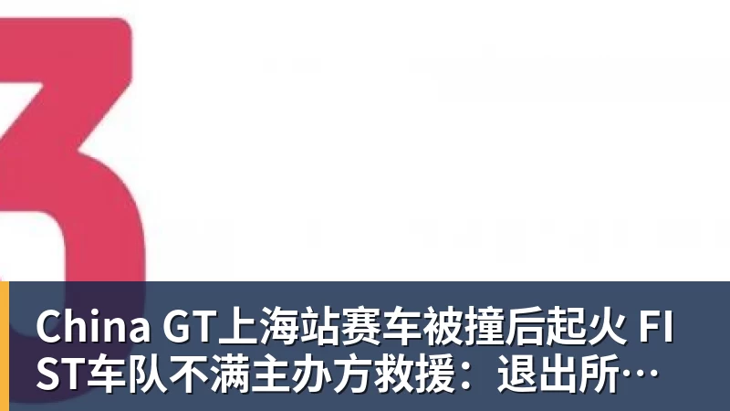 九游体育China GT上海站赛车被撞后起火 FIST车队不满主办方救援：退出所有China GT系列赛