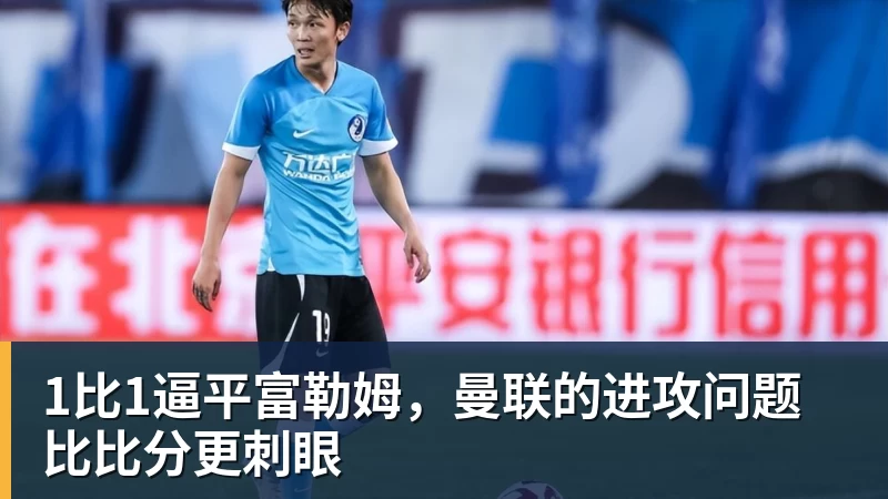 九游体育1比1逼平富勒姆，曼联的进攻问题比比分更刺眼