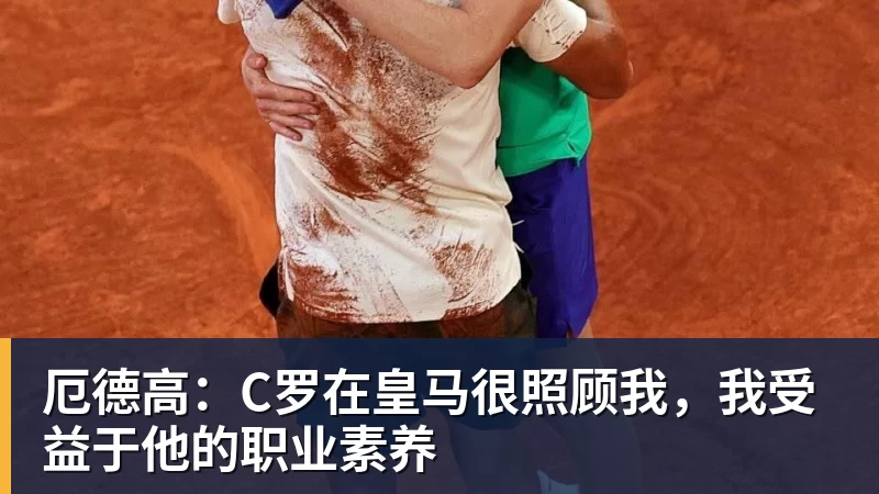 九游体育厄德高：C罗在皇马很照顾我，我受益于他的职业素养