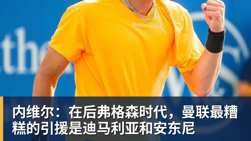 九游体育内维尔:在后弗格森时代,曼联最糟糕的引援是迪马利亚和安东尼