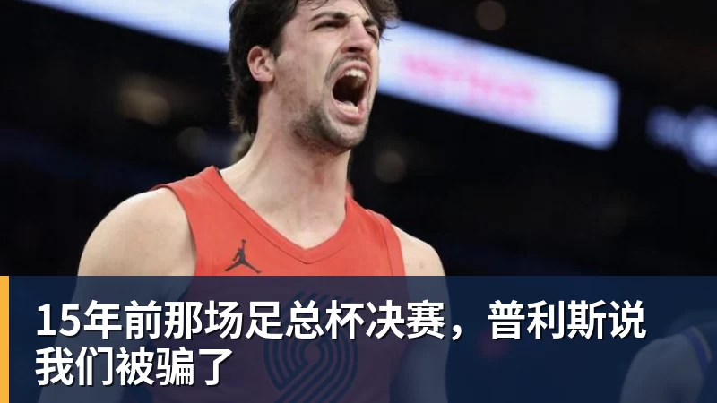九游体育15年前那场足总杯决赛，普利斯说我们被骗了