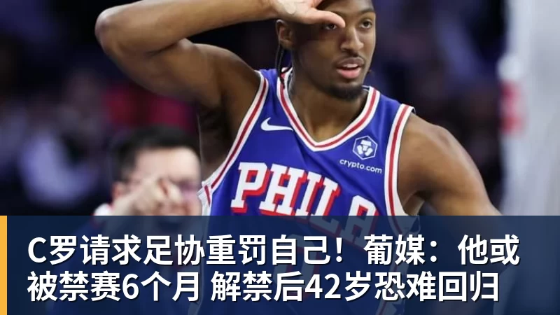 九游体育C罗请求足协重罚自己!葡媒:他或被禁赛6个月 解禁后42岁恐难回归