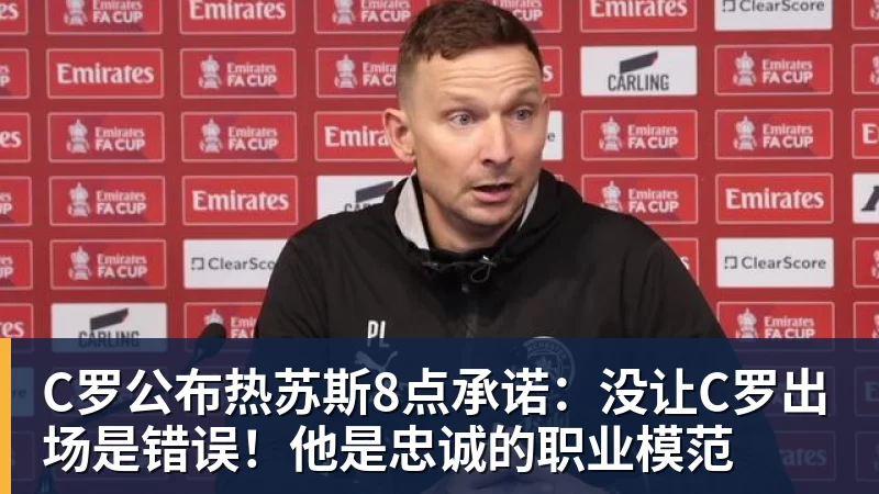 九游体育C罗公布热苏斯8点承诺:没让C罗出场是错误!他是忠诚的职业模范